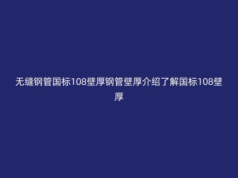 无缝钢管国标108壁厚钢管壁厚介绍了解国标108壁厚