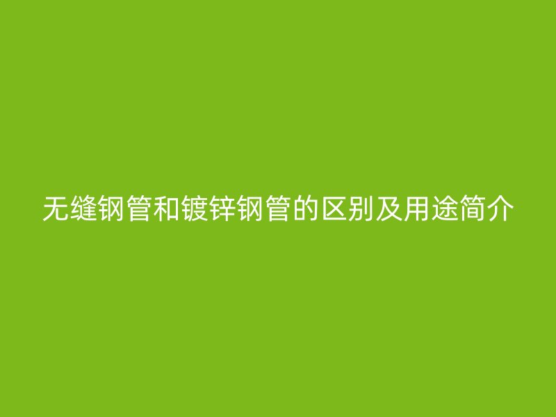 无缝钢管和镀锌钢管的区别及用途简介