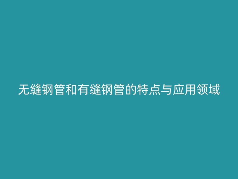 无缝钢管和有缝钢管的特点与应用领域