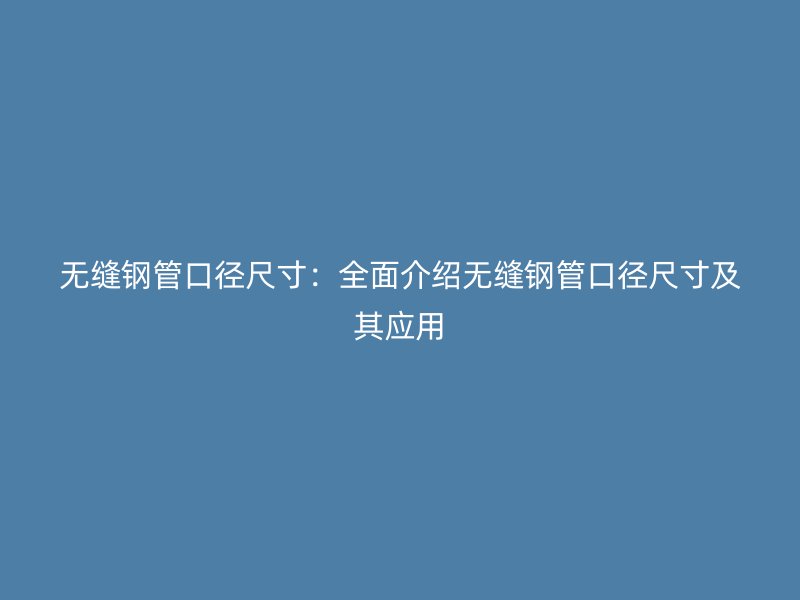 无缝钢管口径尺寸：全面介绍无缝钢管口径尺寸及其应用