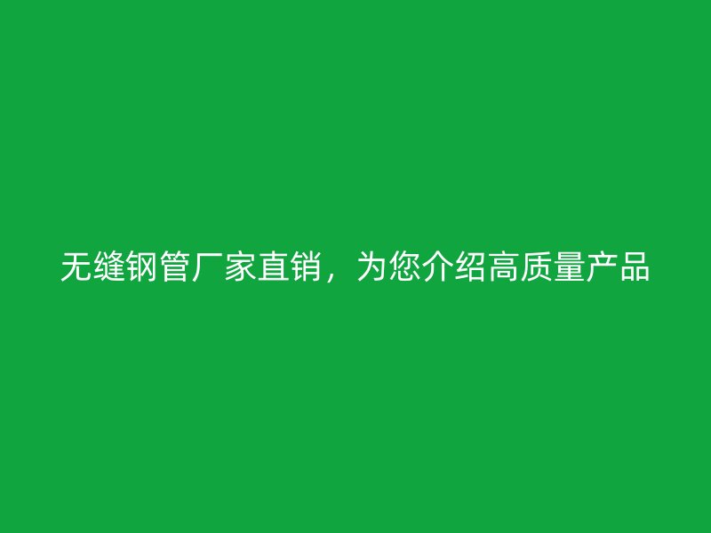 无缝钢管厂家直销，为您介绍高质量产品