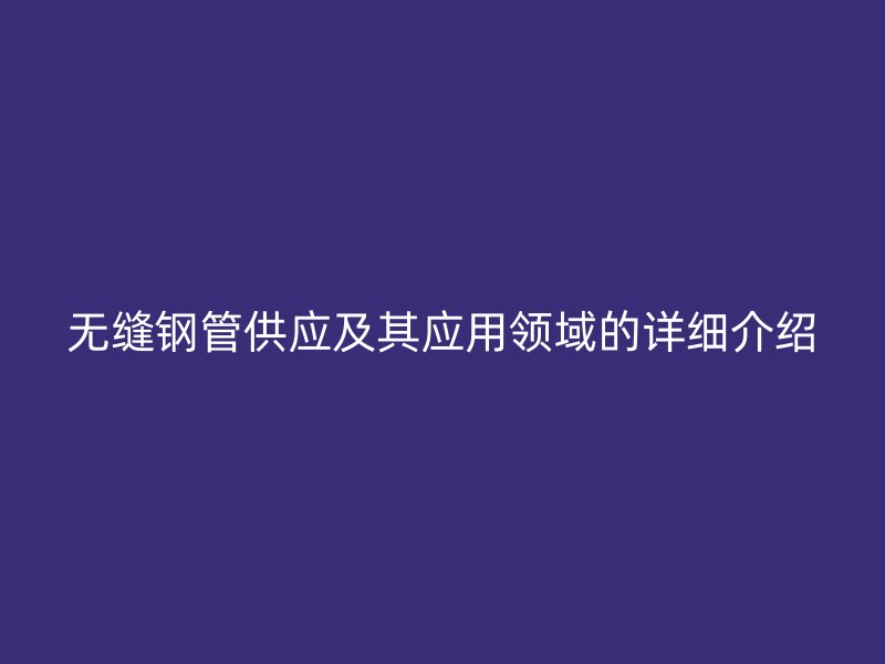 无缝钢管供应及其应用领域的详细介绍