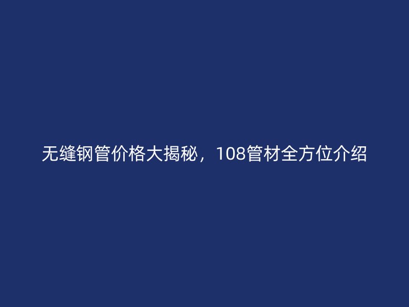 无缝钢管价格大揭秘，108管材全方位介绍