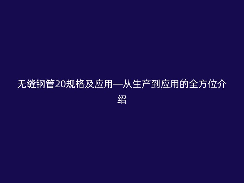 无缝钢管20规格及应用—从生产到应用的全方位介绍