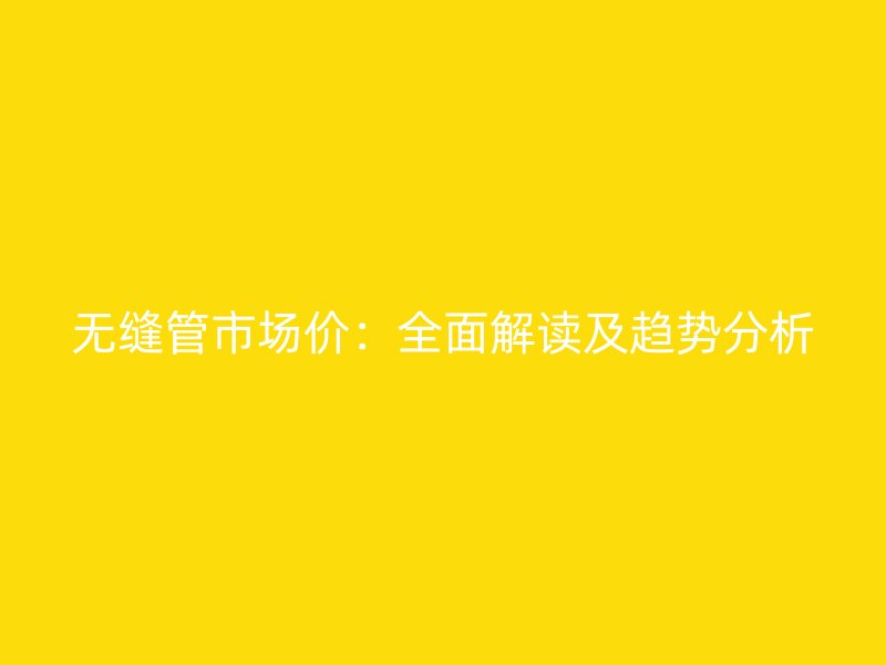 无缝管市场价：全面解读及趋势分析