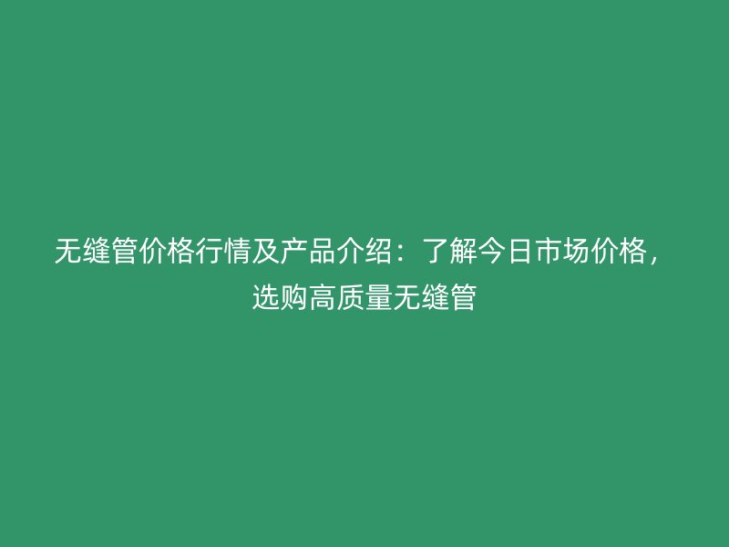 无缝管价格行情及产品介绍：了解今日市场价格，选购高质量无缝管