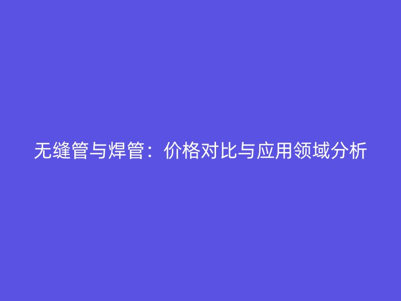 无缝管与焊管：价格对比与应用领域分析