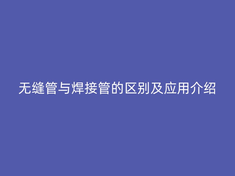 无缝管与焊接管的区别及应用介绍