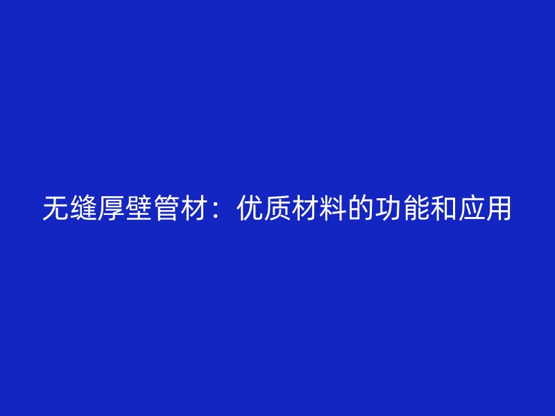 无缝厚壁管材：优质材料的功能和应用