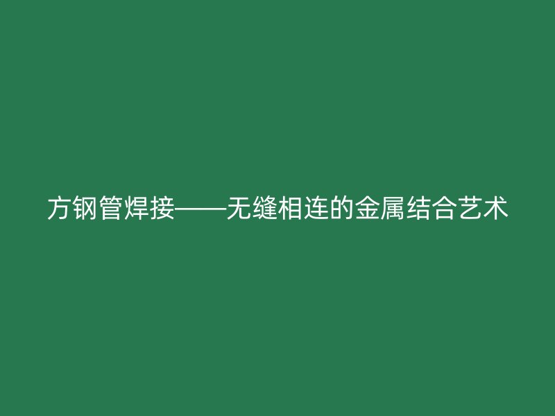 方钢管焊接——无缝相连的金属结合艺术