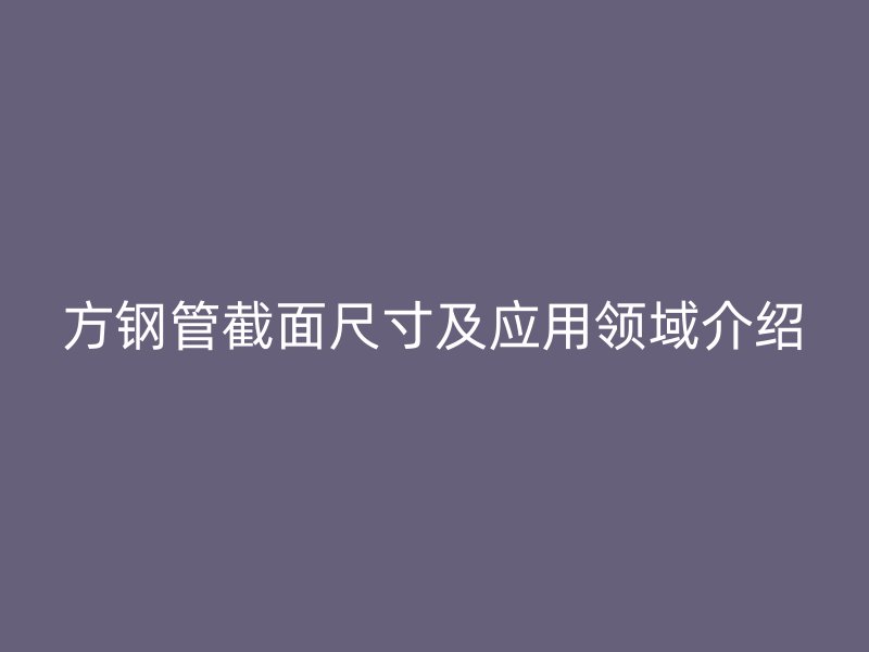 方钢管截面尺寸及应用领域介绍