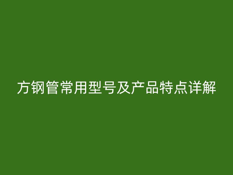 方钢管常用型号及产品特点详解