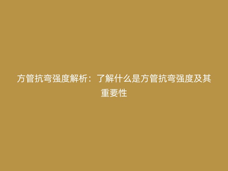 方管抗弯强度解析：了解什么是方管抗弯强度及其重要性