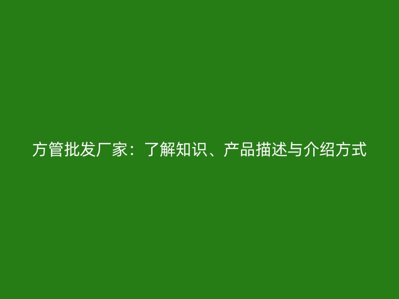 方管批发厂家：了解知识、产品描述与介绍方式