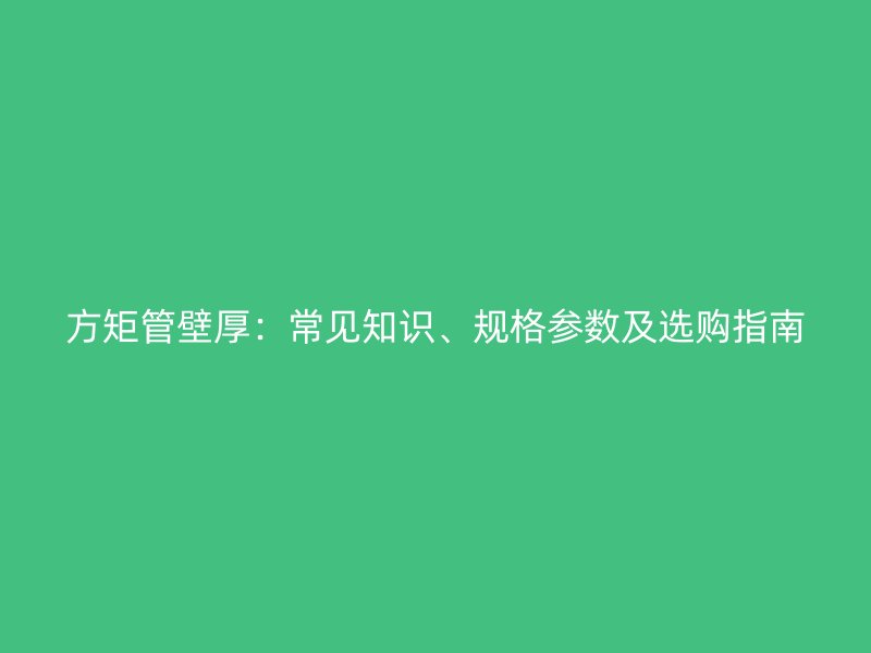 方矩管壁厚：常见知识、规格参数及选购指南