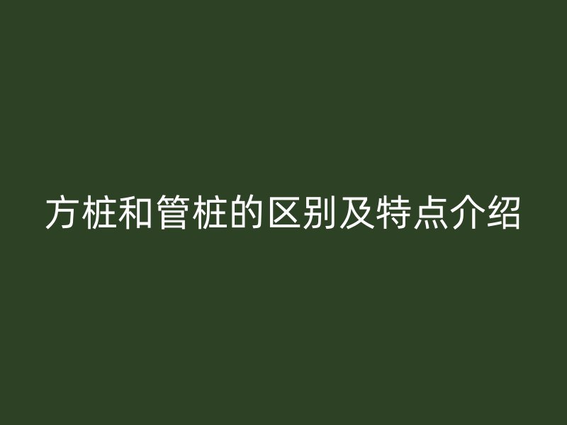 方桩和管桩的区别及特点介绍