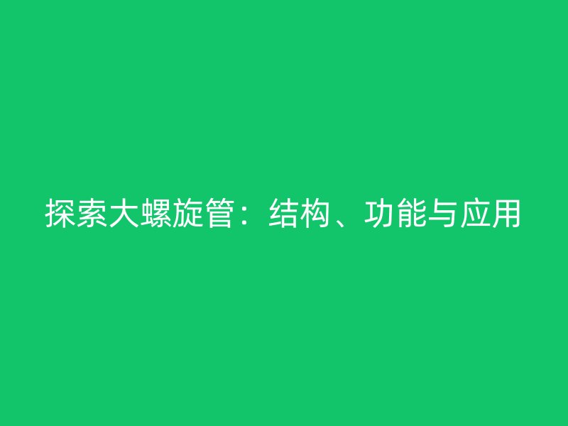 探索大螺旋管：结构、功能与应用