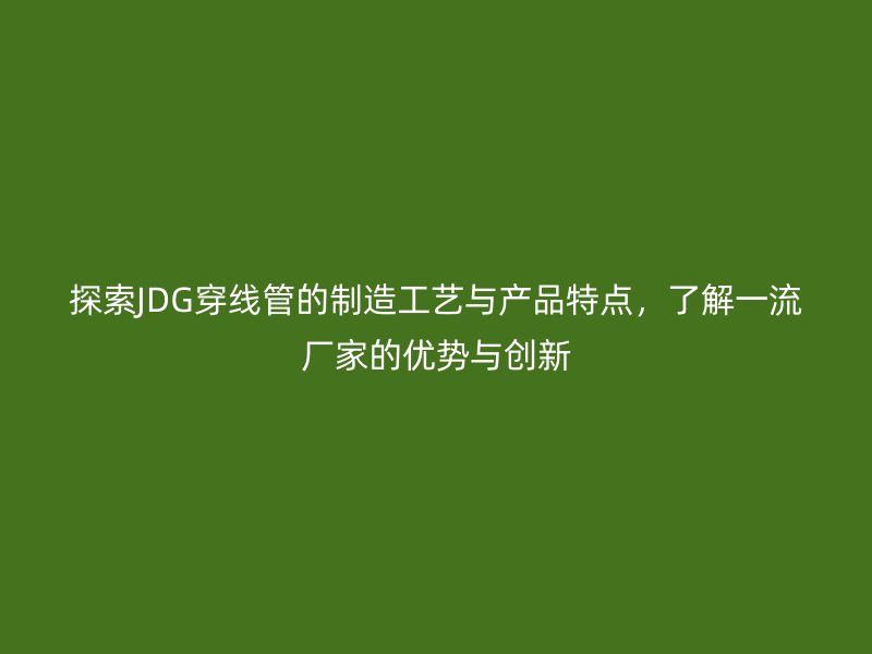 探索JDG穿线管的制造工艺与产品特点，了解一流厂家的优势与创新