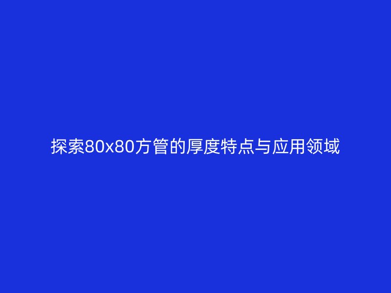 探索80x80方管的厚度特点与应用领域