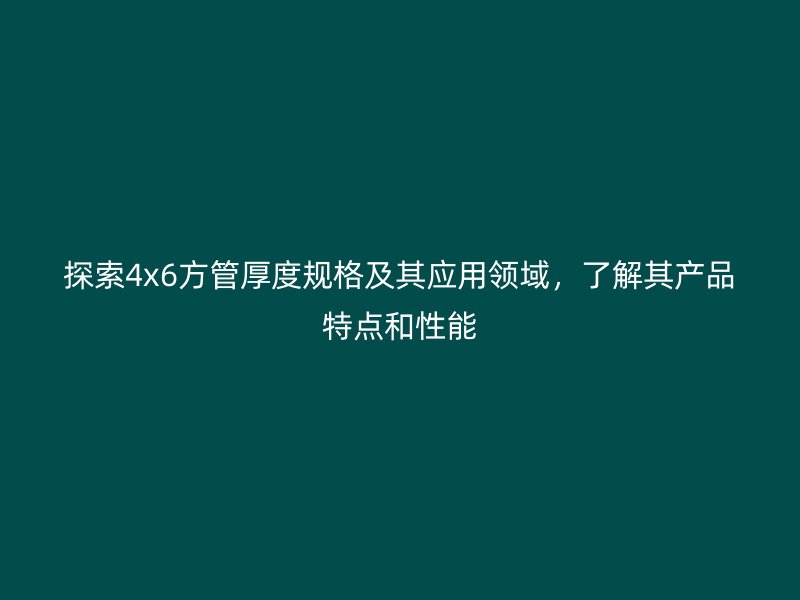 探索4x6方管厚度规格及其应用领域，了解其产品特点和性能