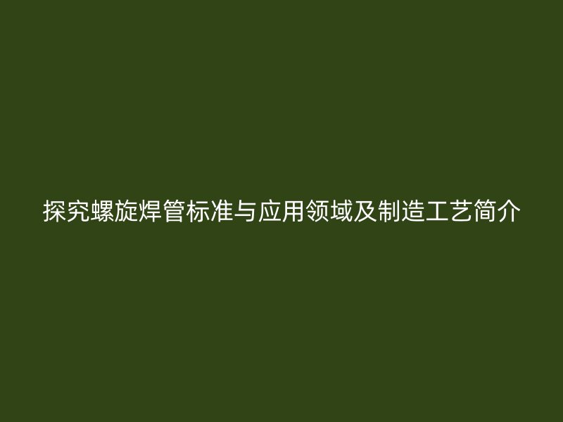 探究螺旋焊管标准与应用领域及制造工艺简介
