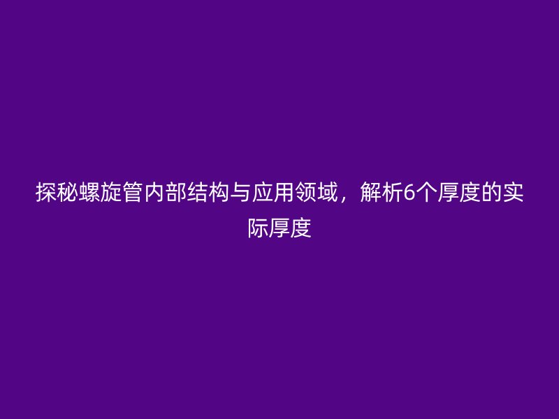 探秘螺旋管内部结构与应用领域，解析6个厚度的实际厚度