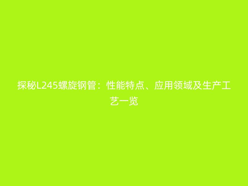 探秘L245螺旋钢管：性能特点、应用领域及生产工艺一览