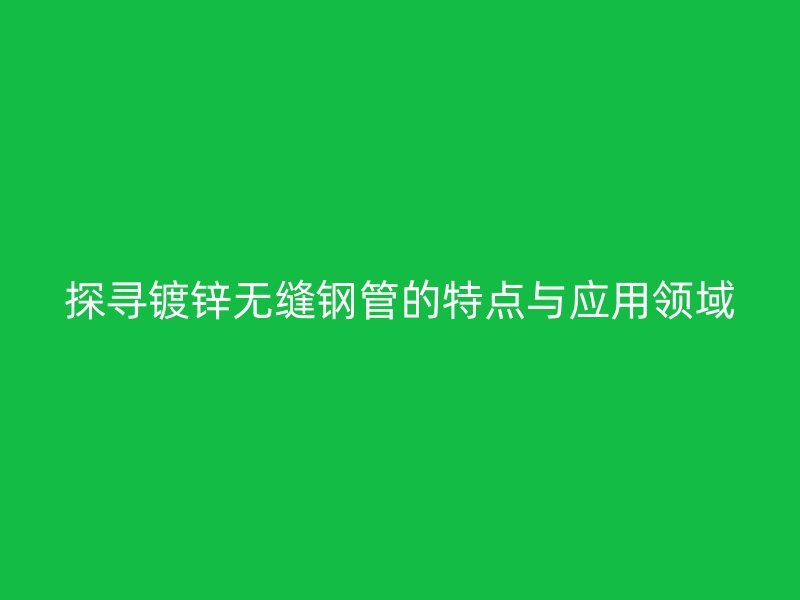 探寻镀锌无缝钢管的特点与应用领域