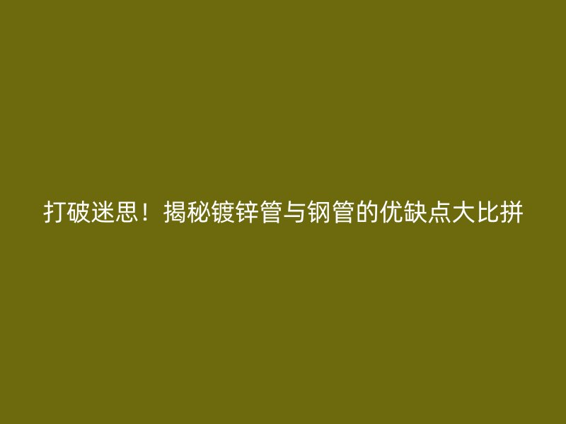 打破迷思！揭秘镀锌管与钢管的优缺点大比拼