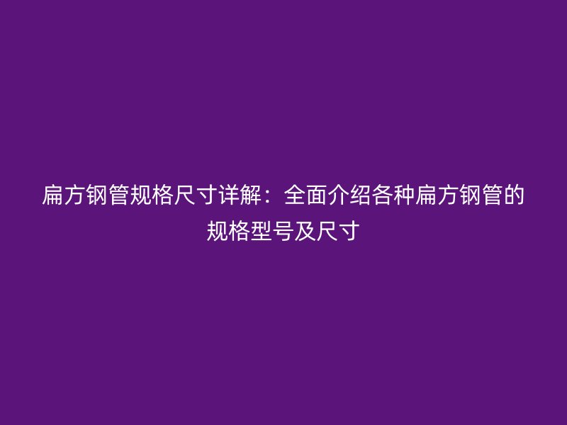 扁方钢管规格尺寸详解：全面介绍各种扁方钢管的规格型号及尺寸