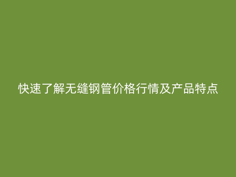快速了解无缝钢管价格行情及产品特点