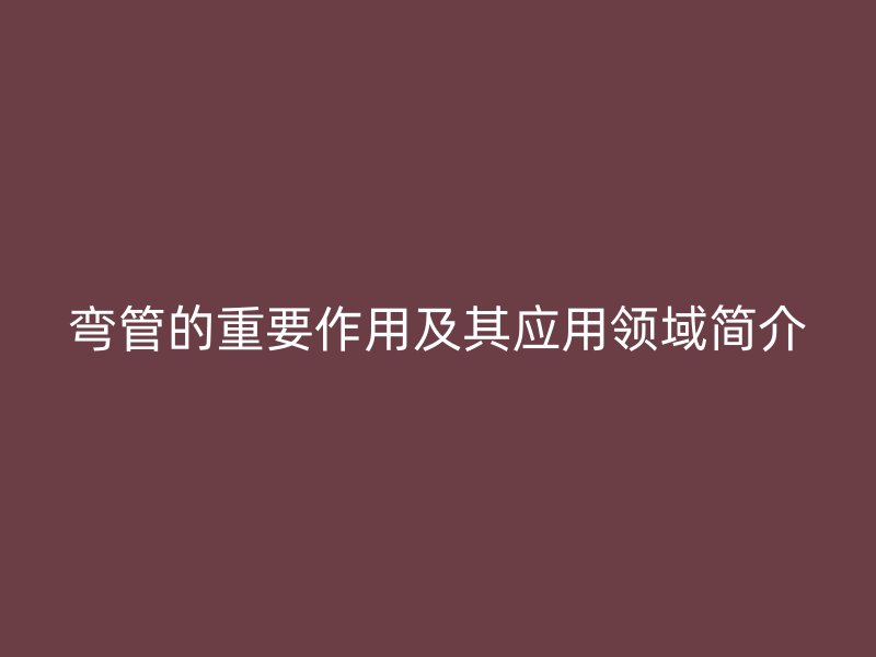 弯管的重要作用及其应用领域简介
