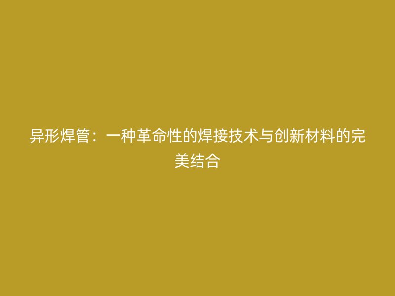 异形焊管：一种革命性的焊接技术与创新材料的完美结合
