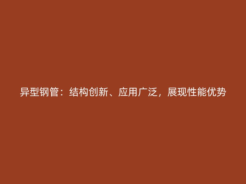 异型钢管：结构创新、应用广泛，展现性能优势