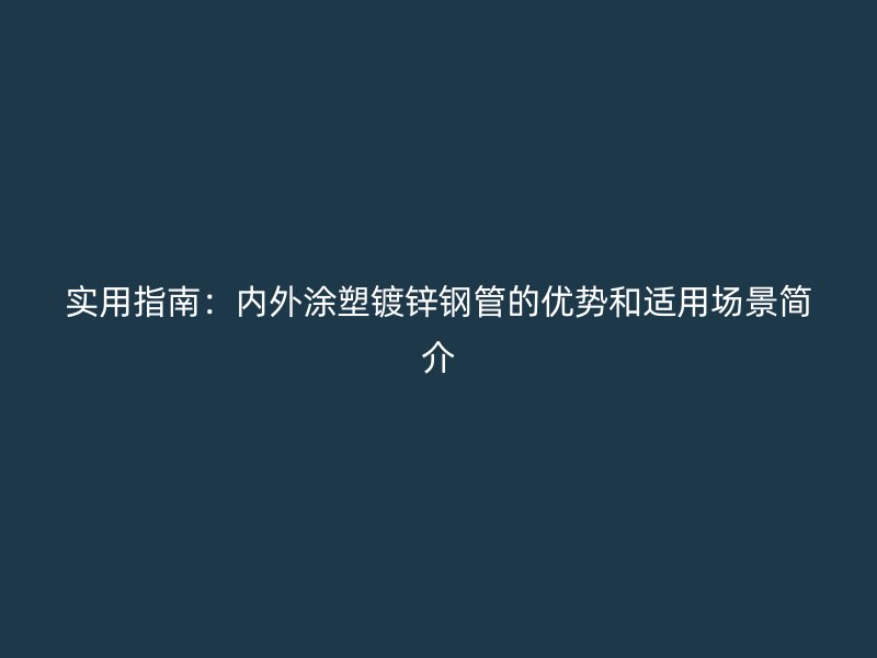 实用指南：内外涂塑镀锌钢管的优势和适用场景简介