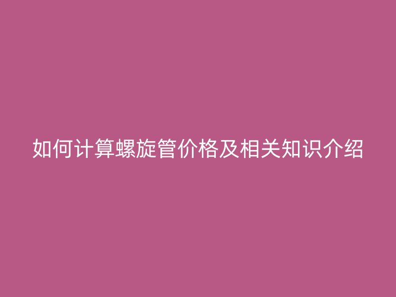 如何计算螺旋管价格及相关知识介绍