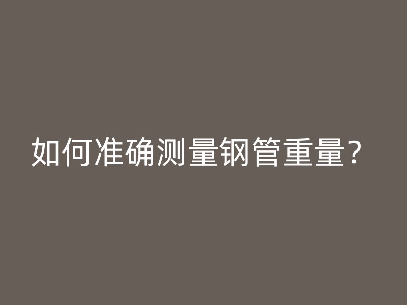 如何准确测量钢管重量？
