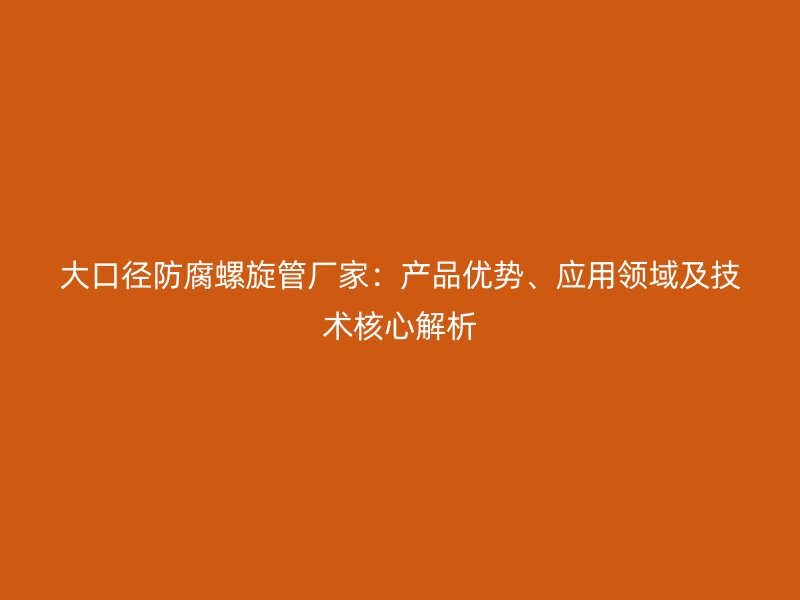 大口径防腐螺旋管厂家：产品优势、应用领域及技术核心解析
