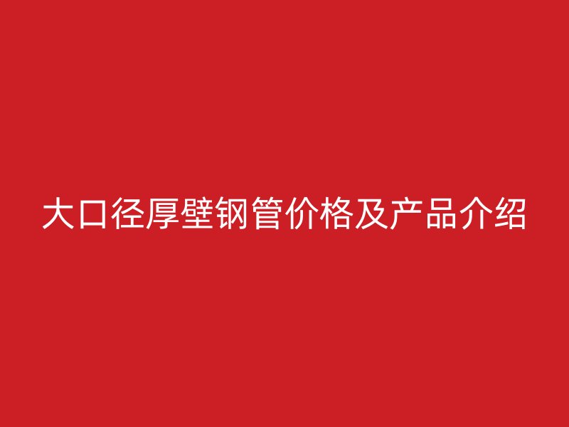 大口径厚壁钢管价格及产品介绍