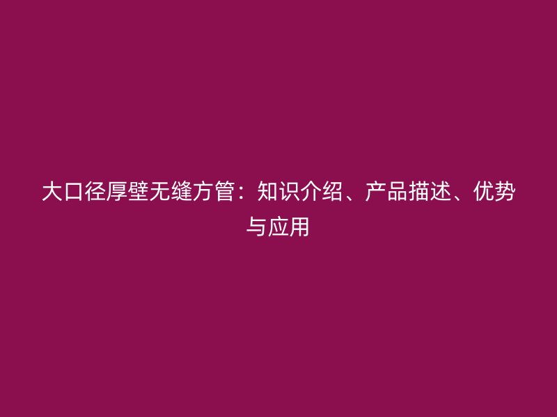 大口径厚壁无缝方管：知识介绍、产品描述、优势与应用