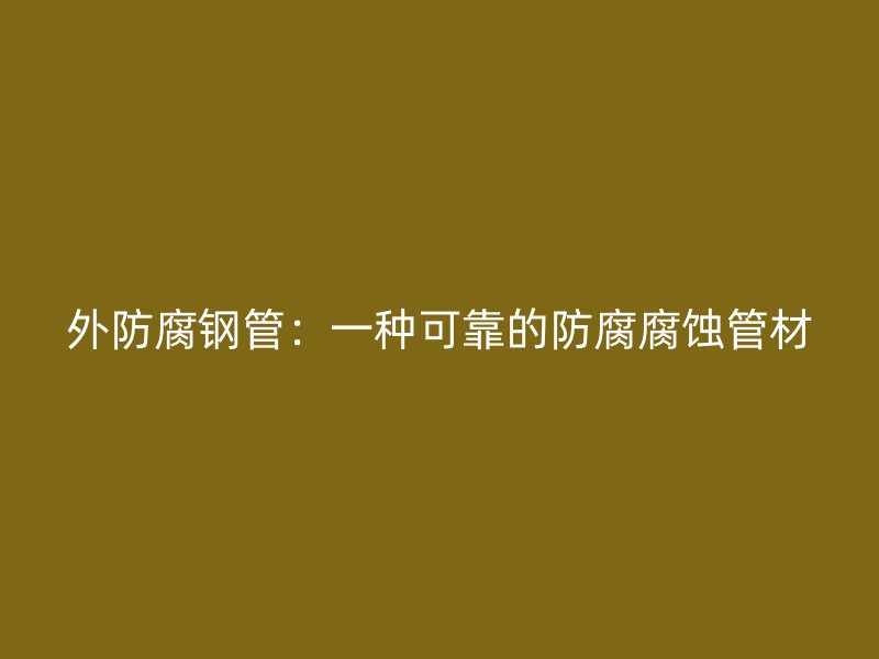 外防腐钢管：一种可靠的防腐腐蚀管材