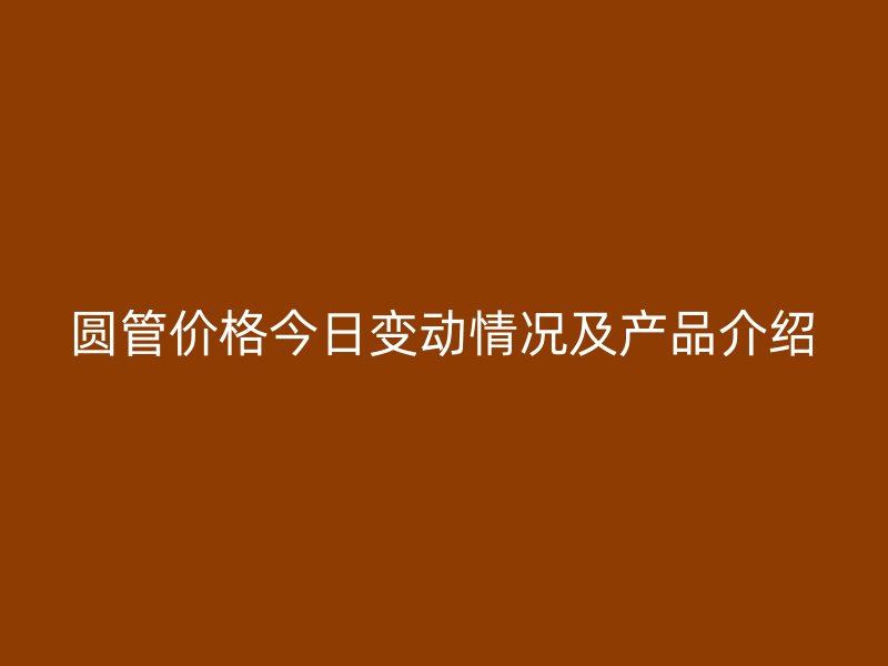 圆管价格今日变动情况及产品介绍