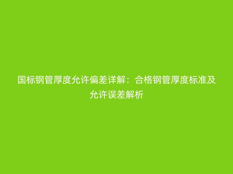 国标钢管厚度允许偏差详解：合格钢管厚度标准及允许误差解析