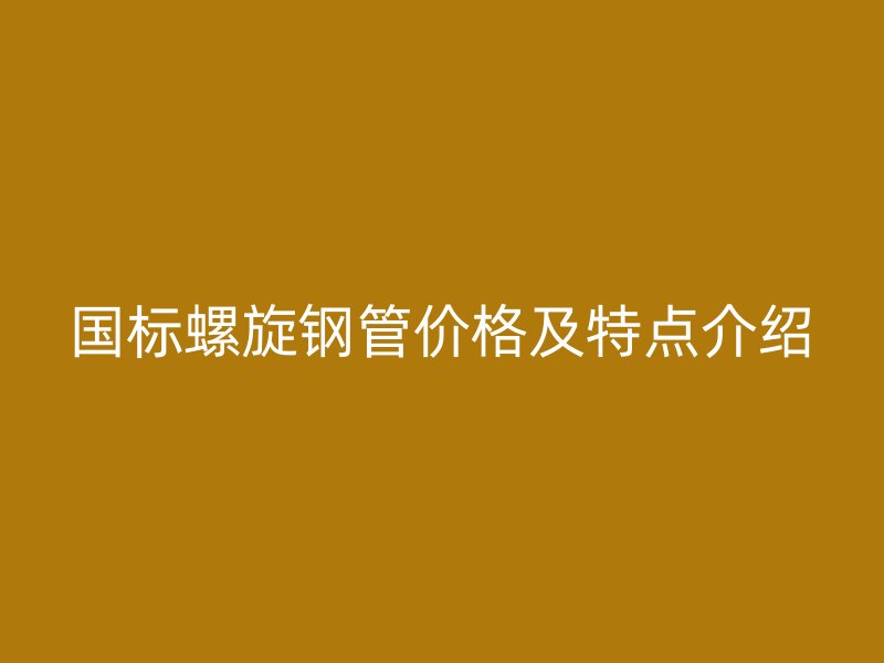国标螺旋钢管价格及特点介绍