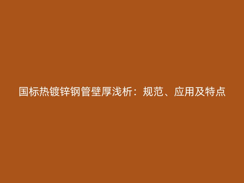 国标热镀锌钢管壁厚浅析：规范、应用及特点
