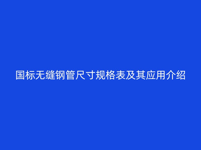 国标无缝钢管尺寸规格表及其应用介绍