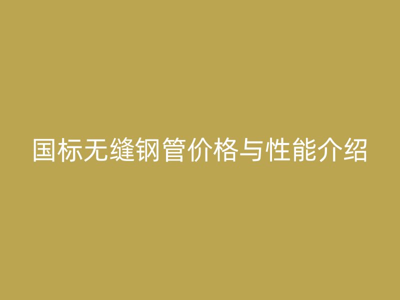 国标无缝钢管价格与性能介绍