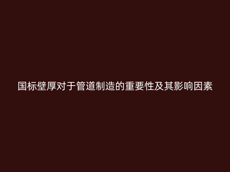 国标壁厚对于管道制造的重要性及其影响因素