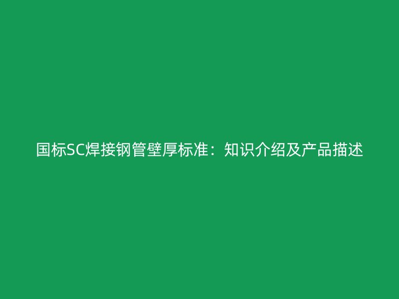 国标SC焊接钢管壁厚标准：知识介绍及产品描述