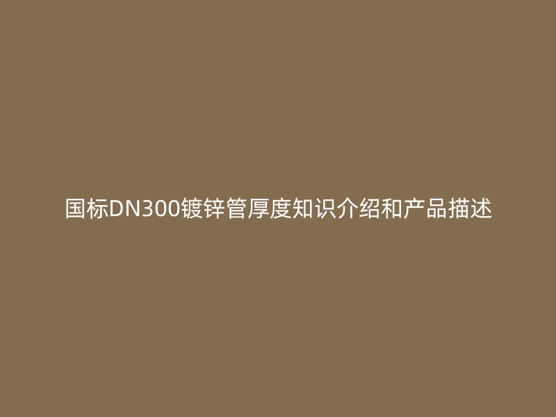 国标DN300镀锌管厚度知识介绍和产品描述